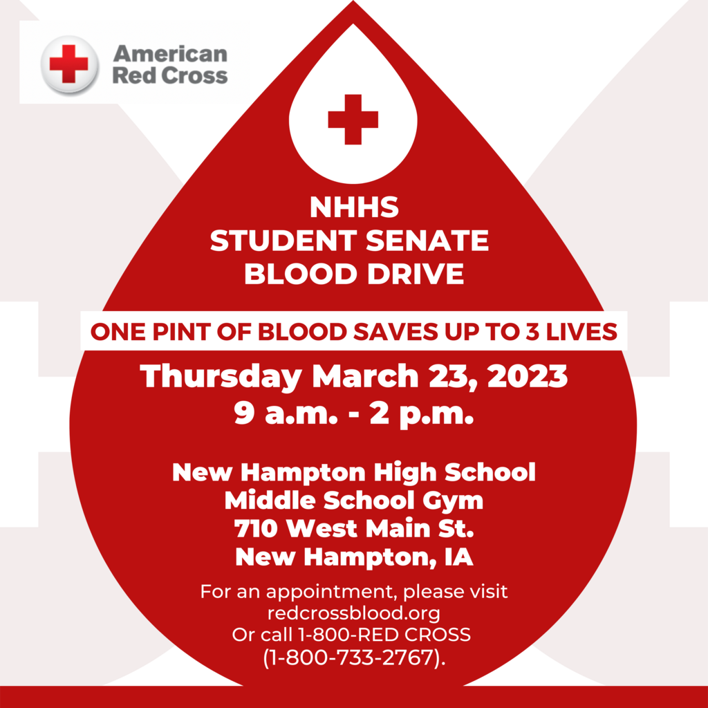 We will be having a BLOOD DRIVE on Thursday March 23rd in the MS (old) Gym from 9-2 p.m.   Students may donate if they are 16 or 17, need to fill out a consent form to donate. Forms are located in the High School office. Donation Sign Up Link: https://www.redcrossblood.org/give.html/drive-results?zipSponsor=NewHamptonIA  Be sure to bring your ID when you come donate. After you schedule your appointment, fill out the Rapid Pass to save time!  Rapid Pass Link: https://www.redcrossblood.org/donate-blood/manage-my-donations/rapidpass.html  Please sign up on the link provided